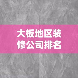 大板地区装修公司排名TOP榜，专业实力对比，精选优质家装！