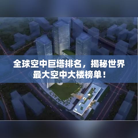 全球空中巨塔排名，揭秘世界最大空中大楼榜单！