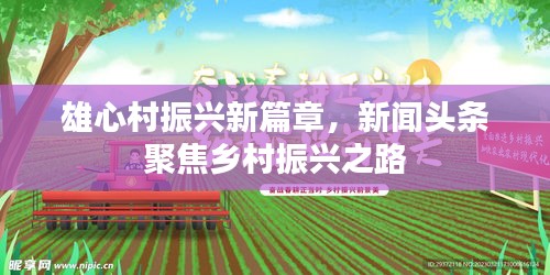 雄心村振兴新篇章，新闻头条聚焦乡村振兴之路
