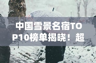 中国雪景名宿TOP10榜单揭晓！超美住宿体验，必选前十名！