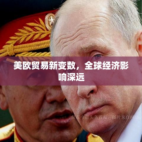 美欧贸易新变数，全球经济影响深远