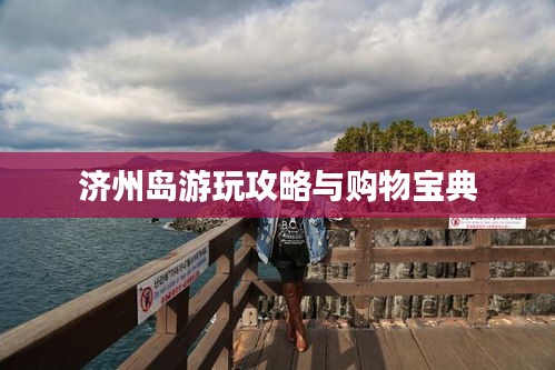 济州岛游玩攻略与购物宝典