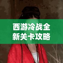 西游冷战全新关卡攻略秘籍大放送