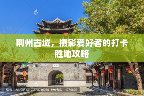 荆州古城，摄影爱好者的打卡胜地攻略