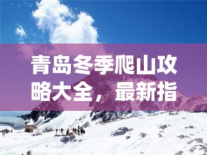 青岛冬季爬山攻略大全，最新指南带你领略雪山美景