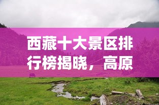 西藏十大景区排行榜揭晓，高原美景探秘之旅