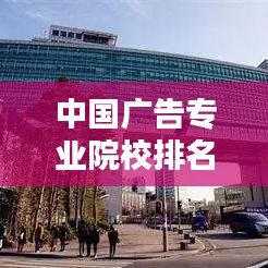 中国广告专业院校排名TOP10，行业领军学府一览