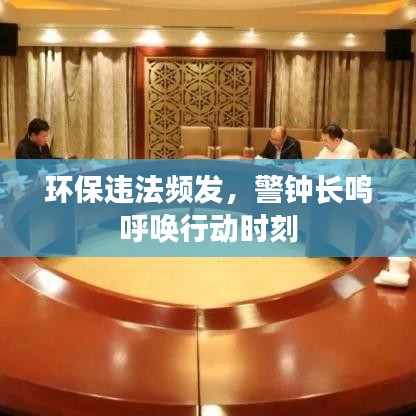 环保违法频发，警钟长鸣呼唤行动时刻