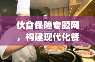 伙食保障专题网，构建现代化餐饮服务体系，助力餐饮产业转型升级