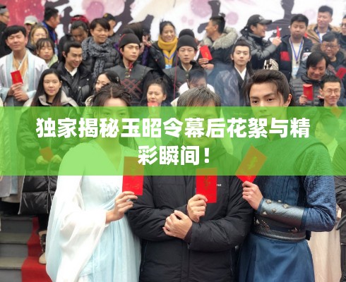 独家揭秘玉昭令幕后花絮与精彩瞬间！