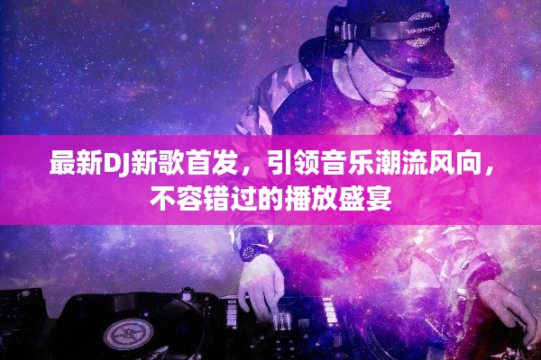 最新DJ新歌首发，引领音乐潮流风向，不容错过的播放盛宴