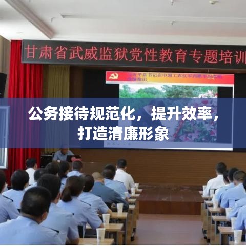 公务接待规范化，提升效率，打造清廉形象