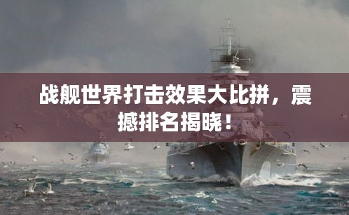 战舰世界打击效果大比拼，震撼排名揭晓！