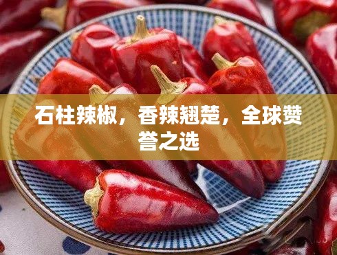 石柱辣椒，香辣翘楚，全球赞誉之选
