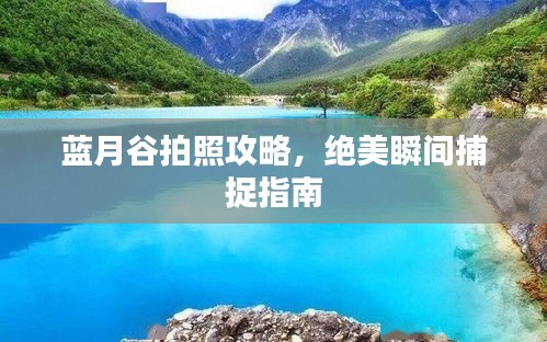 蓝月谷拍照攻略，绝美瞬间捕捉指南