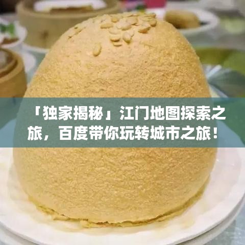 「独家揭秘」江门地图探索之旅，百度带你玩转城市之旅！