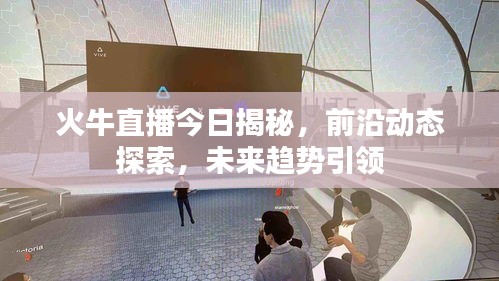 火牛直播今日揭秘，前沿动态探索，未来趋势引领