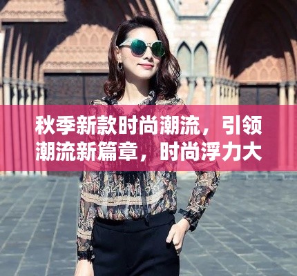秋季新款时尚潮流，引领潮流新篇章，时尚浮力大放送