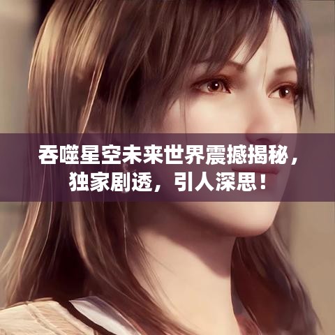 吞噬星空未来世界震撼揭秘，独家剧透，引人深思！