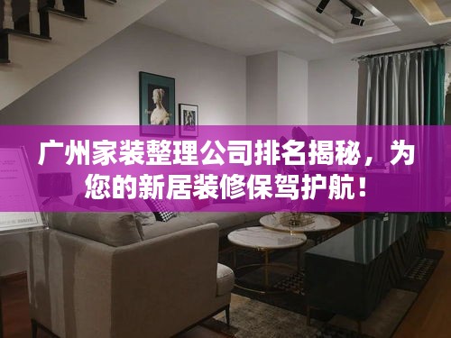 广州家装整理公司排名揭秘，为您的新居装修保驾护航！
