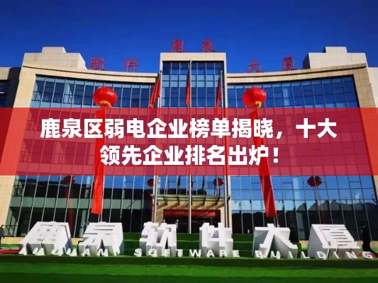 鹿泉区弱电企业榜单揭晓，十大领先企业排名出炉！