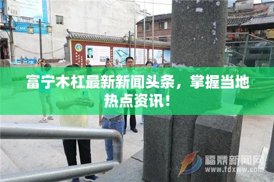 富宁木杠最新新闻头条，掌握当地热点资讯！