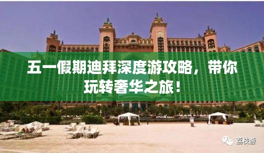 五一假期迪拜深度游攻略，带你玩转奢华之旅！