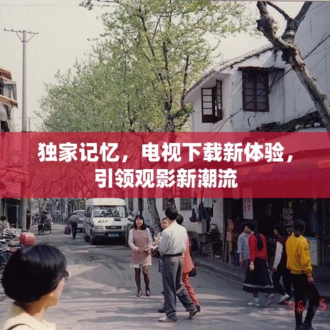 独家记忆，电视下载新体验，引领观影新潮流
