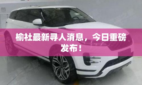 榆社最新寻人消息，今日重磅发布！