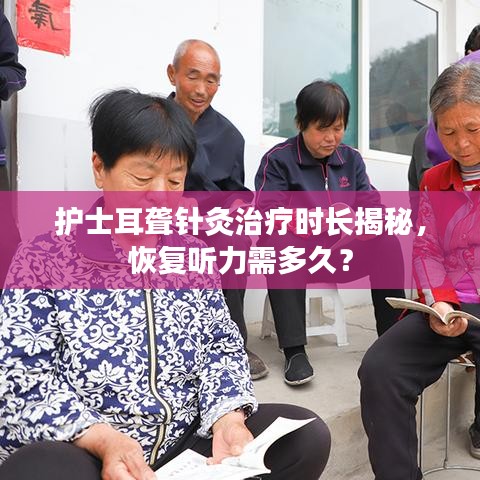 护士耳聋针灸治疗时长揭秘，恢复听力需多久？