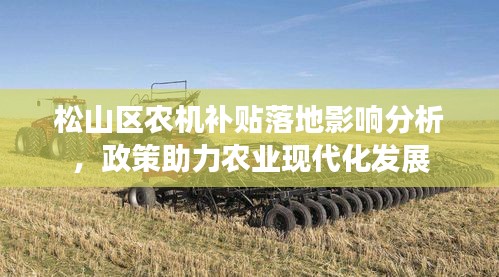 松山区农机补贴落地影响分析，政策助力农业现代化发展