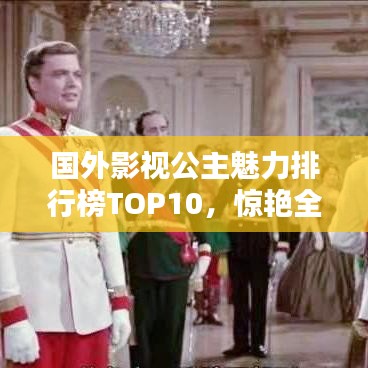 国外影视公主魅力排行榜TOP10，惊艳全球的十大银幕公主榜单揭晓！