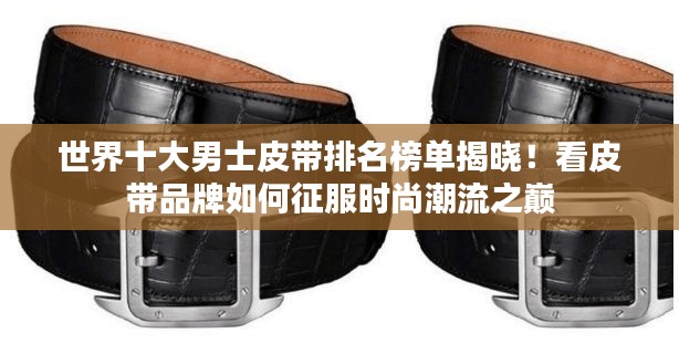 世界十大男士皮带排名榜单揭晓！看皮带品牌如何征服时尚潮流之巅