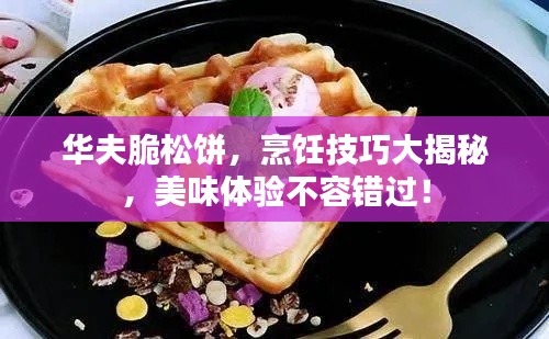 华夫脆松饼，烹饪技巧大揭秘，美味体验不容错过！