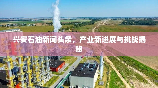 兴安石油新闻头条，产业新进展与挑战揭秘