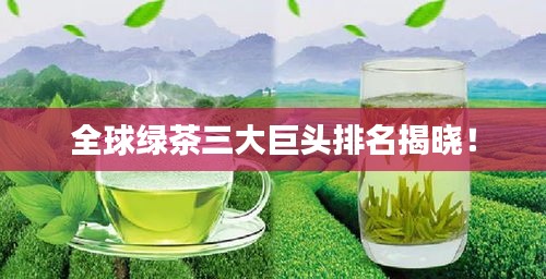 全球绿茶三大巨头排名揭晓！