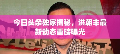 今日头条独家揭秘，洪朝丰最新动态重磅曝光