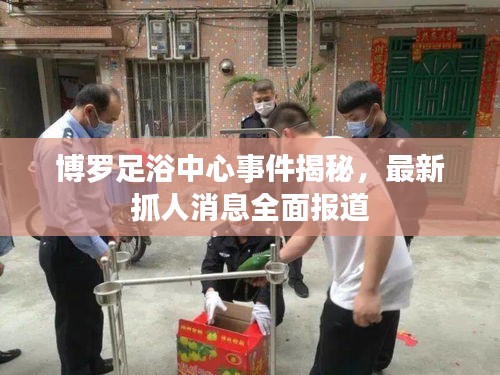 博罗足浴中心事件揭秘，最新抓人消息全面报道