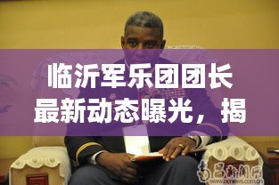 临沂军乐团团长最新动态曝光，揭秘团长最新消息