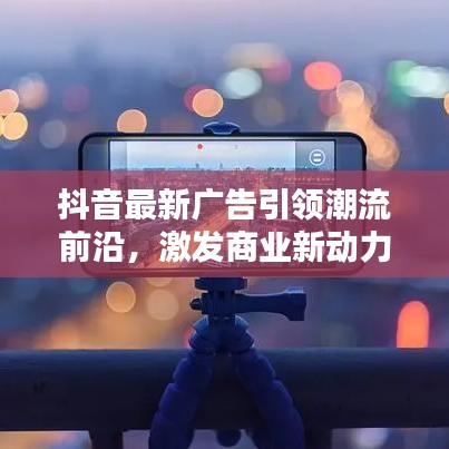 抖音最新广告引领潮流前沿，激发商业新动力，不容错过的热点资讯！