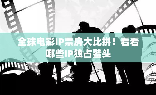 全球电影IP票房大比拼！看看哪些IP独占鳌头