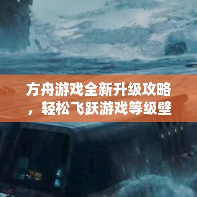 方舟游戏全新升级攻略，轻松飞跃游戏等级壁垒！