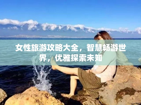 女性旅游攻略大全，智慧畅游世界，优雅探索未知